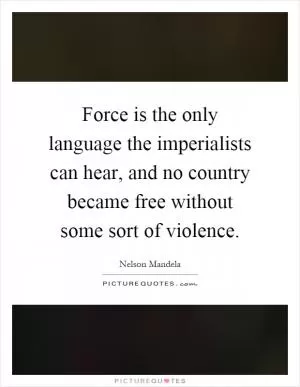 Force is the only language the imperialists can hear, and no country became free without some sort of violence Picture Quote #1