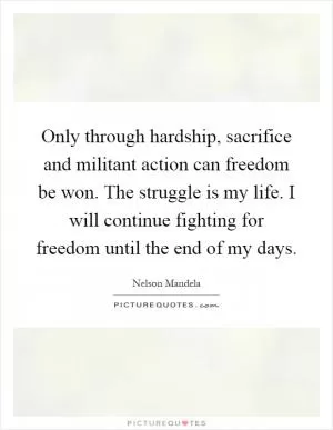 Only through hardship, sacrifice and militant action can freedom be won. The struggle is my life. I will continue fighting for freedom until the end of my days Picture Quote #1