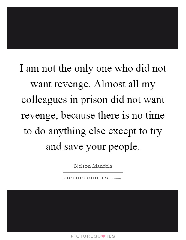I am not the only one who did not want revenge. Almost all my colleagues in prison did not want revenge, because there is no time to do anything else except to try and save your people Picture Quote #1
