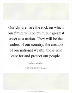 Our children are the rock on which our future will be built, our greatest asset as a nation. They will be the leaders of our country, the creators of our national wealth, those who care for and protect our people Picture Quote #1