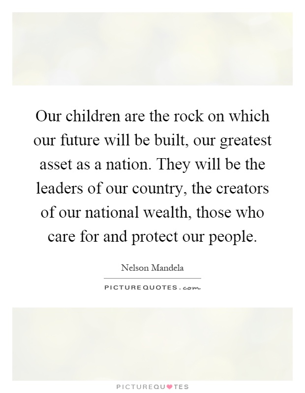Our children are the rock on which our future will be built, our greatest asset as a nation. They will be the leaders of our country, the creators of our national wealth, those who care for and protect our people Picture Quote #1