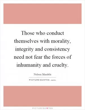 Those who conduct themselves with morality, integrity and consistency need not fear the forces of inhumanity and cruelty Picture Quote #1
