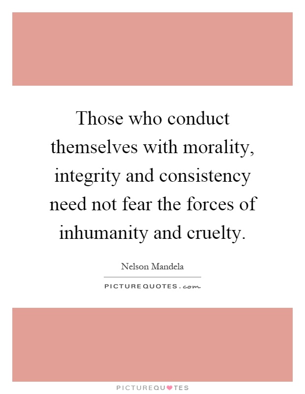 Those who conduct themselves with morality, integrity and consistency need not fear the forces of inhumanity and cruelty Picture Quote #1