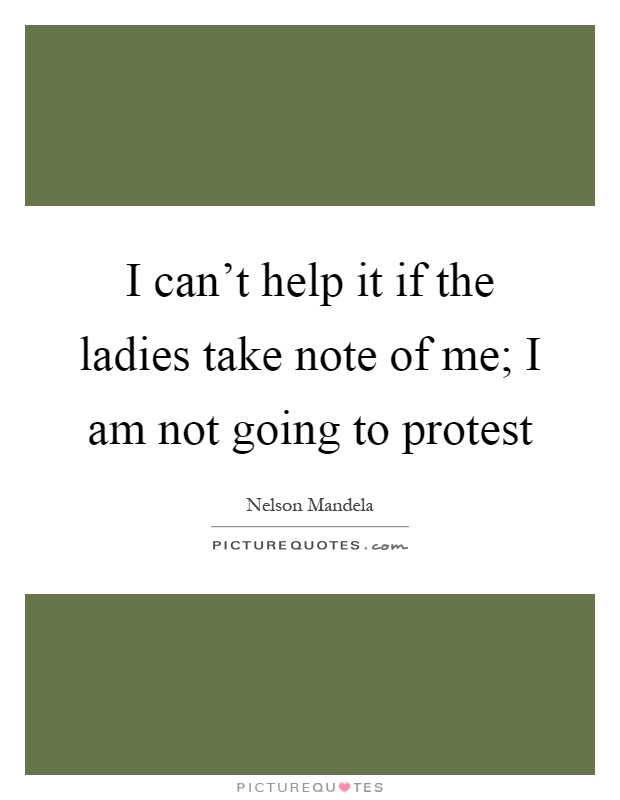 I can't help it if the ladies take note of me; I am not going to protest Picture Quote #1