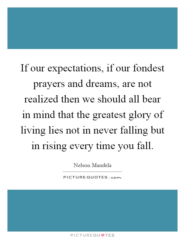 If our expectations, if our fondest prayers and dreams, are not realized then we should all bear in mind that the greatest glory of living lies not in never falling but in rising every time you fall Picture Quote #1