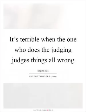 It’s terrible when the one who does the judging judges things all wrong Picture Quote #1