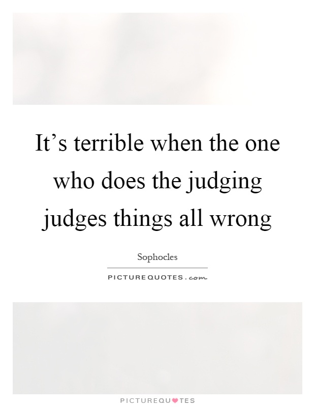 It's terrible when the one who does the judging judges things all wrong Picture Quote #1