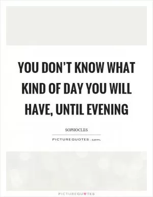 You don’t know what kind of day you will have, until evening Picture Quote #1