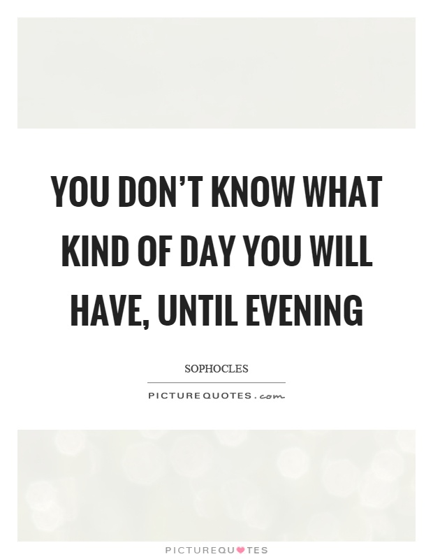 You don't know what kind of day you will have, until evening Picture Quote #1