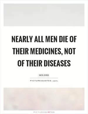 Nearly all men die of their medicines, not of their diseases Picture Quote #1