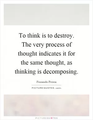 To think is to destroy. The very process of thought indicates it for the same thought, as thinking is decomposing Picture Quote #1