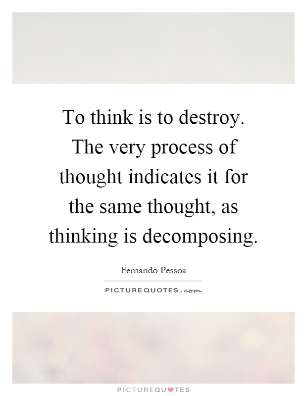 To think is to destroy. The very process of thought indicates it for the same thought, as thinking is decomposing Picture Quote #1