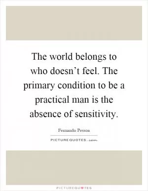 The world belongs to who doesn’t feel. The primary condition to be a practical man is the absence of sensitivity Picture Quote #1