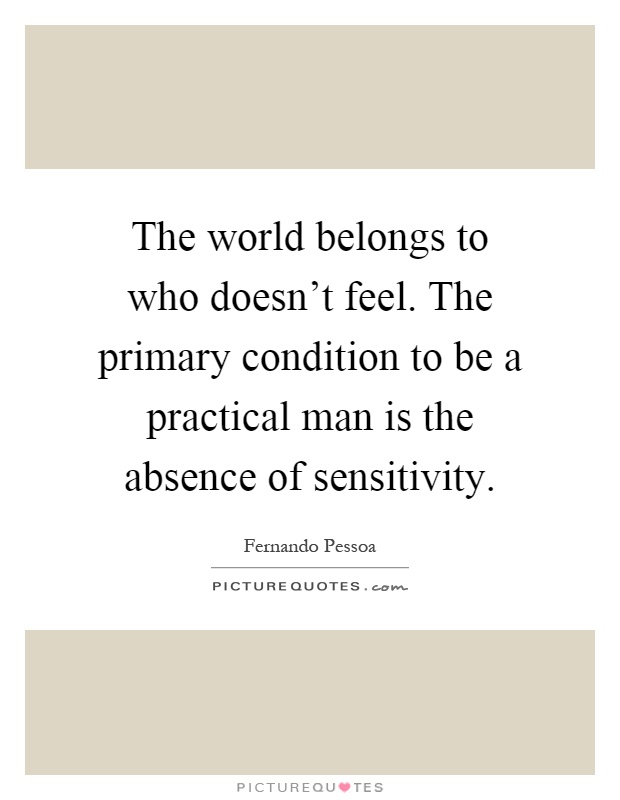 The world belongs to who doesn't feel. The primary condition to be a practical man is the absence of sensitivity Picture Quote #1