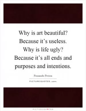 Why is art beautiful? Because it’s useless. Why is life ugly? Because it’s all ends and purposes and intentions Picture Quote #1