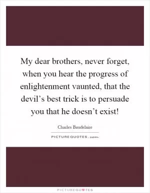 My dear brothers, never forget, when you hear the progress of enlightenment vaunted, that the devil’s best trick is to persuade you that he doesn’t exist! Picture Quote #1