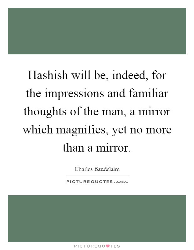 Hashish will be, indeed, for the impressions and familiar thoughts of the man, a mirror which magnifies, yet no more than a mirror Picture Quote #1
