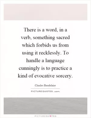 There is a word, in a verb, something sacred which forbids us from using it recklessly. To handle a language cunningly is to practice a kind of evocative sorcery Picture Quote #1