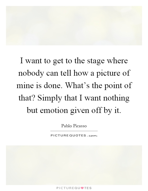 I want to get to the stage where nobody can tell how a picture of mine is done. What's the point of that? Simply that I want nothing but emotion given off by it Picture Quote #1