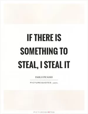 If there is something to steal, I steal it Picture Quote #1