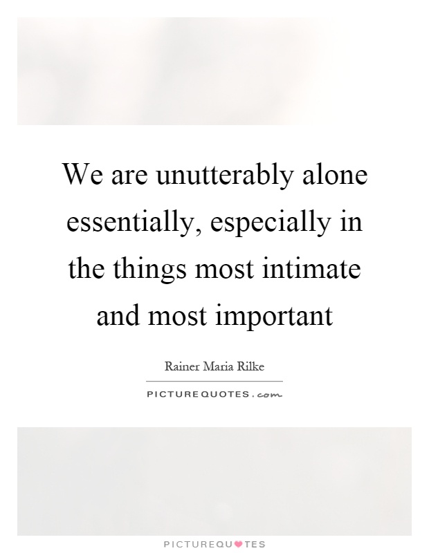 We are unutterably alone essentially, especially in the things most intimate and most important Picture Quote #1