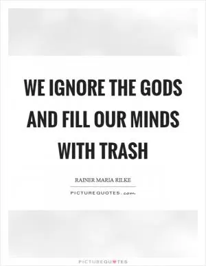 We ignore the gods and fill our minds with trash Picture Quote #1