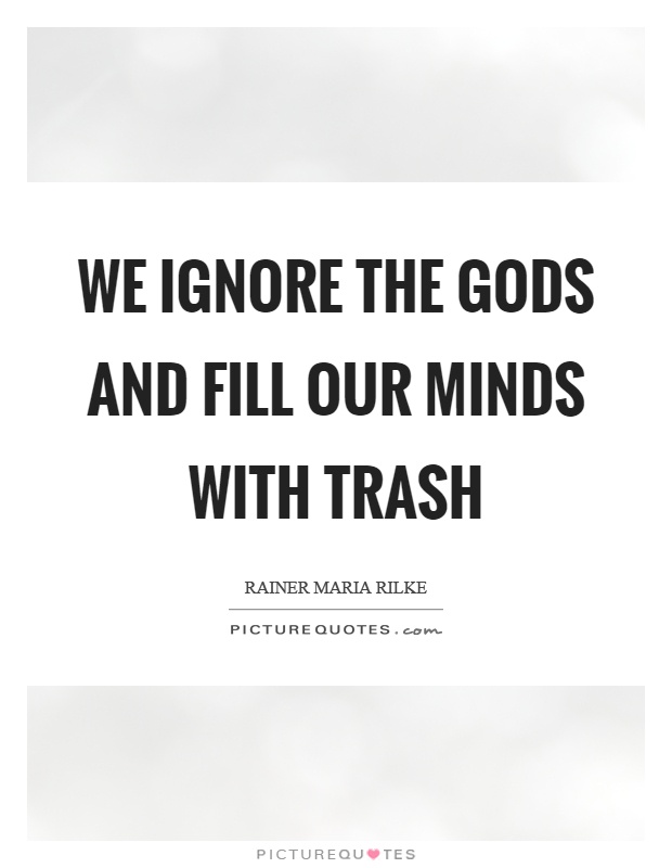 We ignore the gods and fill our minds with trash Picture Quote #1
