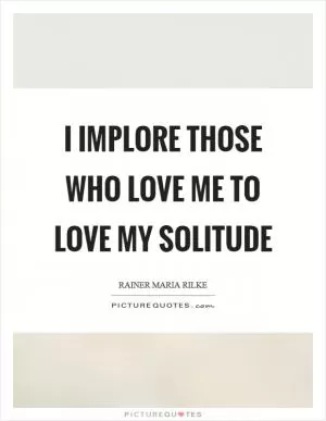 I implore those who love me to love my solitude Picture Quote #1