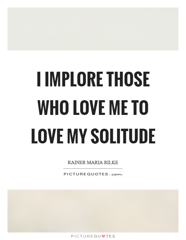 I implore those who love me to love my solitude Picture Quote #1