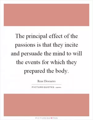 The principal effect of the passions is that they incite and persuade the mind to will the events for which they prepared the body Picture Quote #1