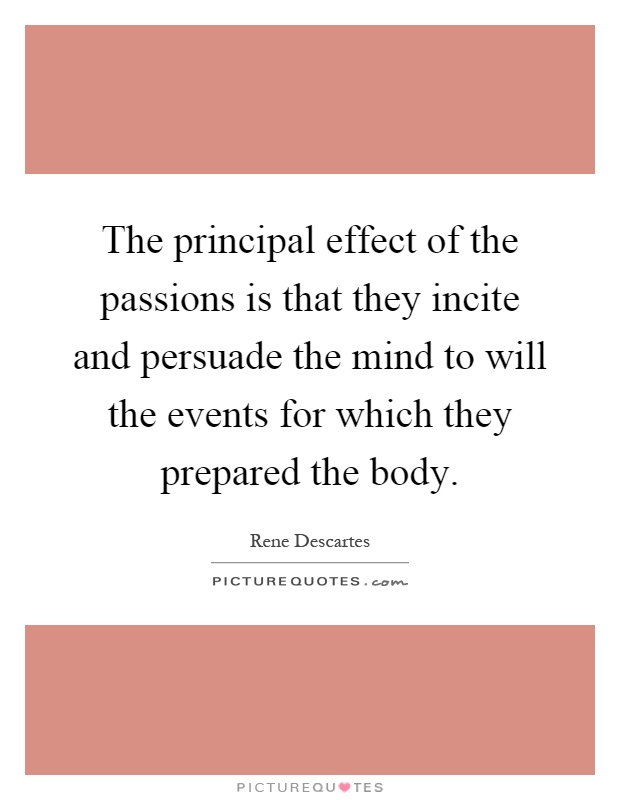 The principal effect of the passions is that they incite and persuade the mind to will the events for which they prepared the body Picture Quote #1