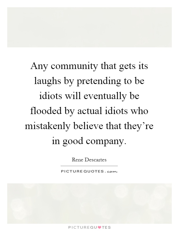 Any community that gets its laughs by pretending to be idiots will eventually be flooded by actual idiots who mistakenly believe that they're in good company Picture Quote #1