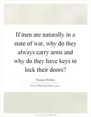 If men are naturally in a state of war, why do they always carry arms and why do they have keys to lock their doors? Picture Quote #1