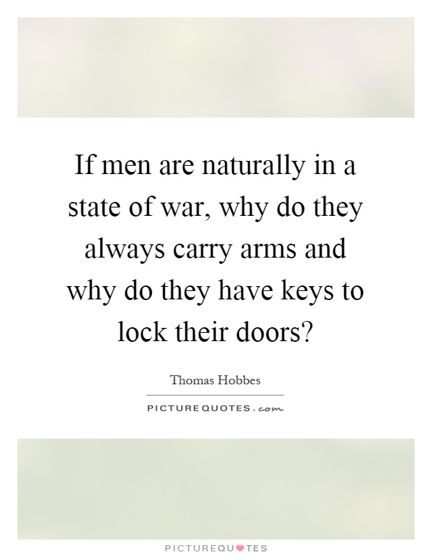 If men are naturally in a state of war, why do they always carry arms and why do they have keys to lock their doors? Picture Quote #1