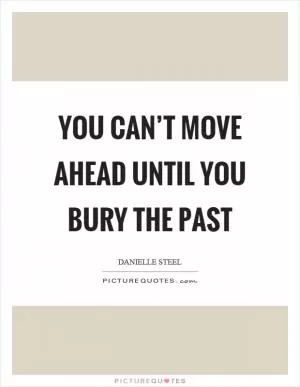 You can’t move ahead until you bury the past Picture Quote #1
