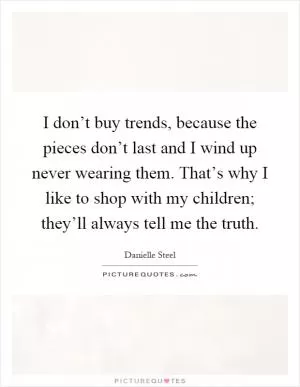 I don’t buy trends, because the pieces don’t last and I wind up never wearing them. That’s why I like to shop with my children; they’ll always tell me the truth Picture Quote #1