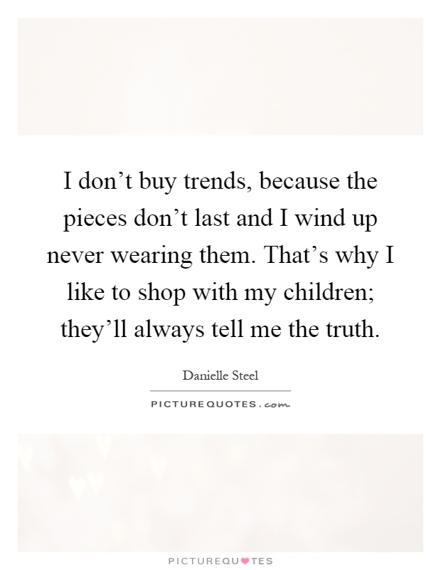 I don't buy trends, because the pieces don't last and I wind up never wearing them. That's why I like to shop with my children; they'll always tell me the truth Picture Quote #1