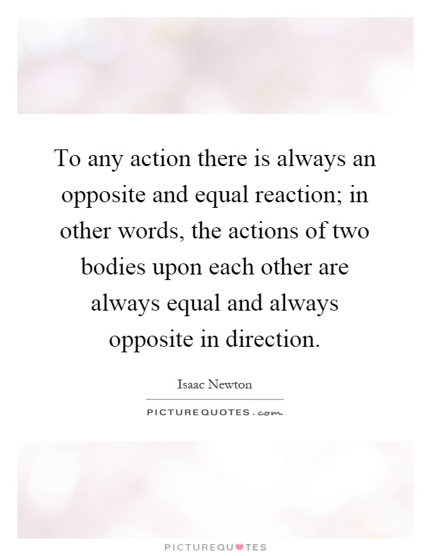To any action there is always an opposite and equal reaction; in other words, the actions of two bodies upon each other are always equal and always opposite in direction Picture Quote #1