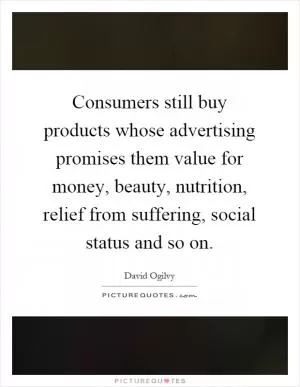 Consumers still buy products whose advertising promises them value for money, beauty, nutrition, relief from suffering, social status and so on Picture Quote #1