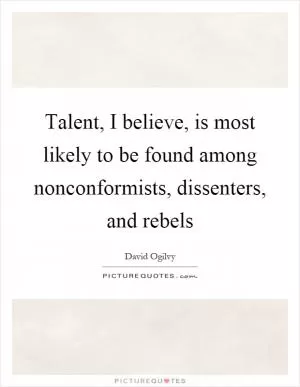 Talent, I believe, is most likely to be found among nonconformists, dissenters, and rebels Picture Quote #1