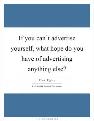 If you can’t advertise yourself, what hope do you have of advertising anything else? Picture Quote #1