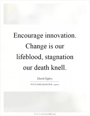 Encourage innovation. Change is our lifeblood, stagnation our death knell Picture Quote #1