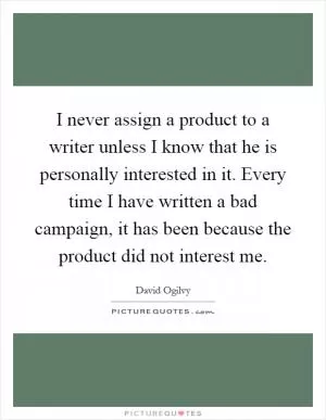 I never assign a product to a writer unless I know that he is personally interested in it. Every time I have written a bad campaign, it has been because the product did not interest me Picture Quote #1