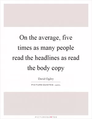 On the average, five times as many people read the headlines as read the body copy Picture Quote #1