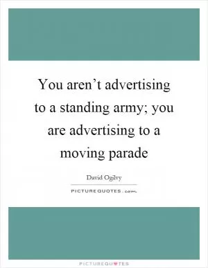 You aren’t advertising to a standing army; you are advertising to a moving parade Picture Quote #1