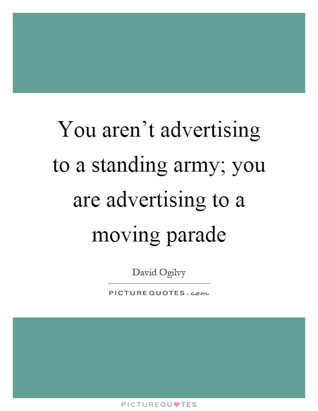 You aren't advertising to a standing army; you are advertising to a moving parade Picture Quote #1