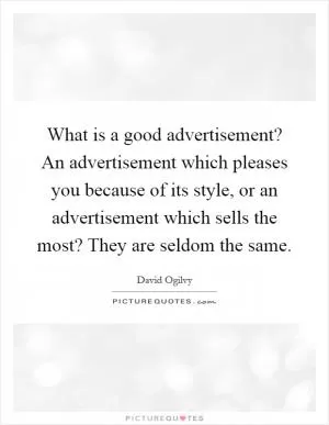 What is a good advertisement? An advertisement which pleases you because of its style, or an advertisement which sells the most? They are seldom the same Picture Quote #1