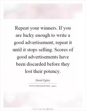 Repeat your winners. If you are lucky enough to write a good advertisement, repeat it until it stops selling. Scores of good advertisements have been discarded before they lost their potency Picture Quote #1