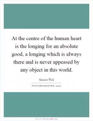 At the centre of the human heart is the longing for an absolute good, a longing which is always there and is never appeased by any object in this world Picture Quote #1