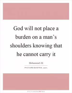 God will not place a burden on a man’s shoulders knowing that he cannot carry it Picture Quote #1